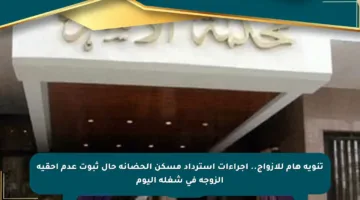 تنويه هام للأزواج.. إجراءات استرداد مسكن الحضانة حال ثبوت عدم أحقية الزوجة في شغله اليوم